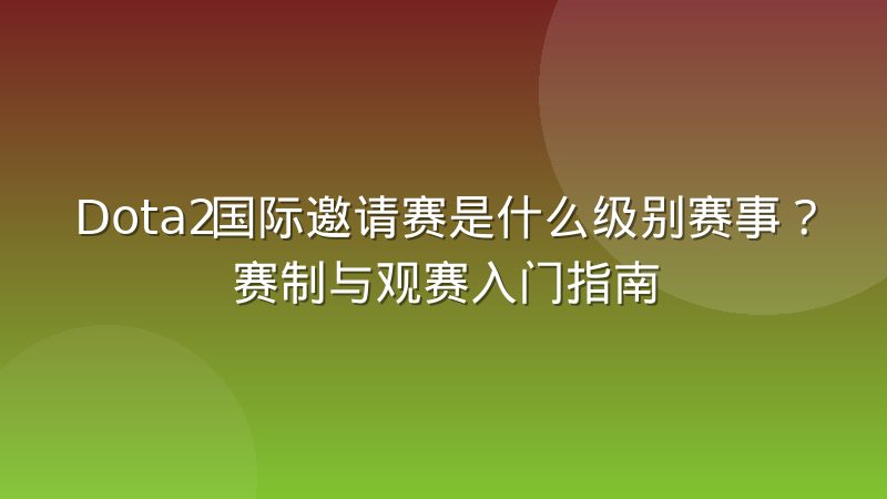 Dota2国际邀请赛是什么级别赛事?赛制与观赛入门指南